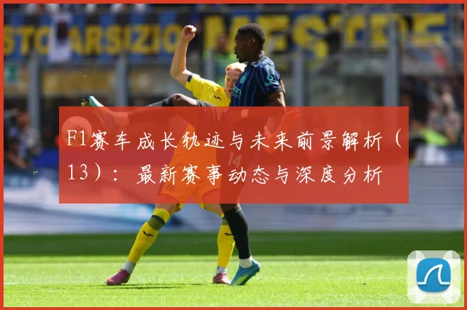 F1赛车成长轨迹与未来前景解析（13）：最新赛事动态与深度分析