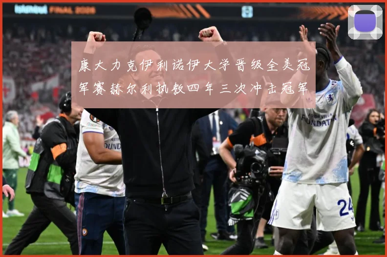 康大力克伊利诺伊大学晋级全美冠军赛赫尔利执教四年三次冲击冠军赛场复盘：最新赛事动态与深度分析