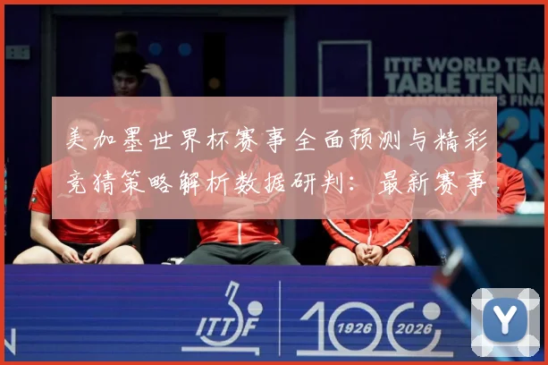 美加墨世界杯赛事全面预测与精彩竞猜策略解析数据研判：最新赛事动态与深度分析