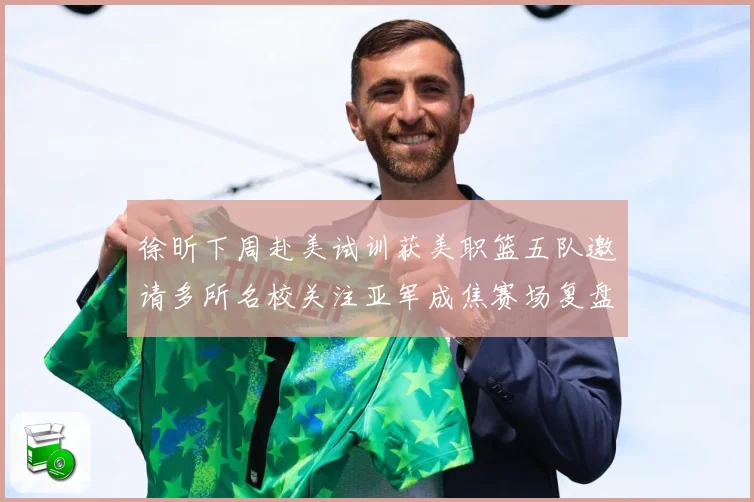 徐昕下周赴美试训获美职篮五队邀请多所名校关注亚军成焦赛场复盘：最新赛事动态与深度分析