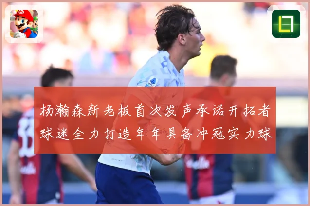 杨瀚森新老板首次发声承诺开拓者球迷全力打造年年具备冲冠实力球赛场复盘：最新赛事动态与深度分析