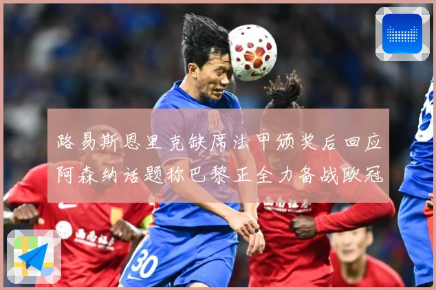 路易斯恩里克缺席法甲颁奖后回应阿森纳话题称巴黎正全力备战欧冠战术观察：最新赛事动态与深度分析