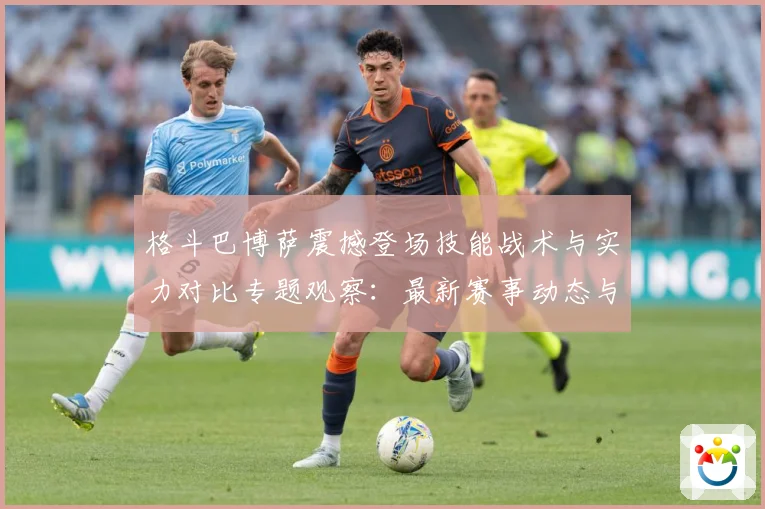 格斗巴博萨震撼登场技能战术与实力对比专题观察：最新赛事动态与深度分析