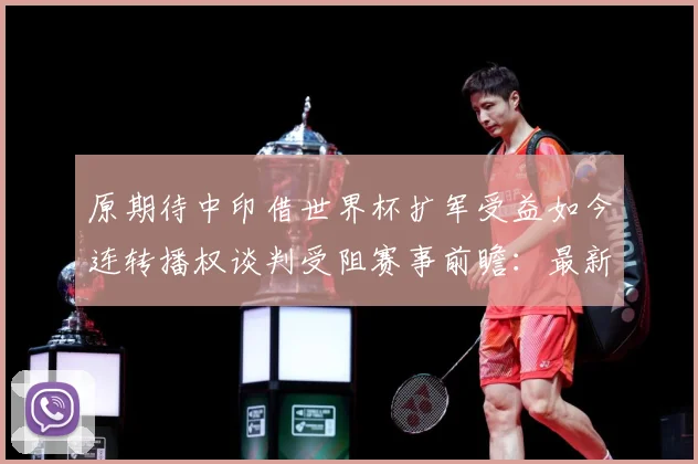 原期待中印借世界杯扩军受益如今连转播权谈判受阻赛事前瞻：最新赛事动态与深度分析