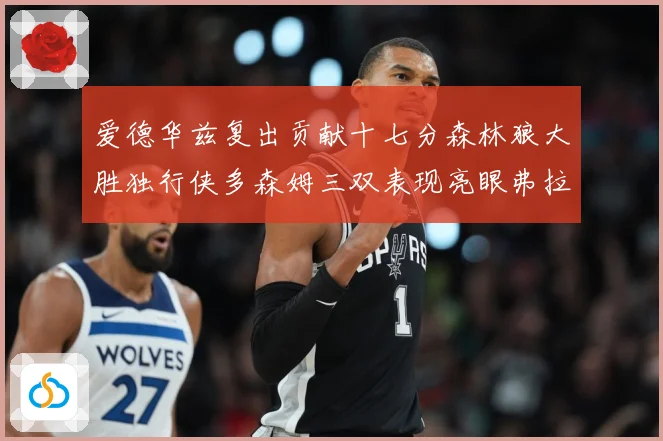 爱德华兹复出贡献十七分森林狼大胜独行侠多森姆三双表现亮眼弗拉专题观察：最新赛事动态与深度分析