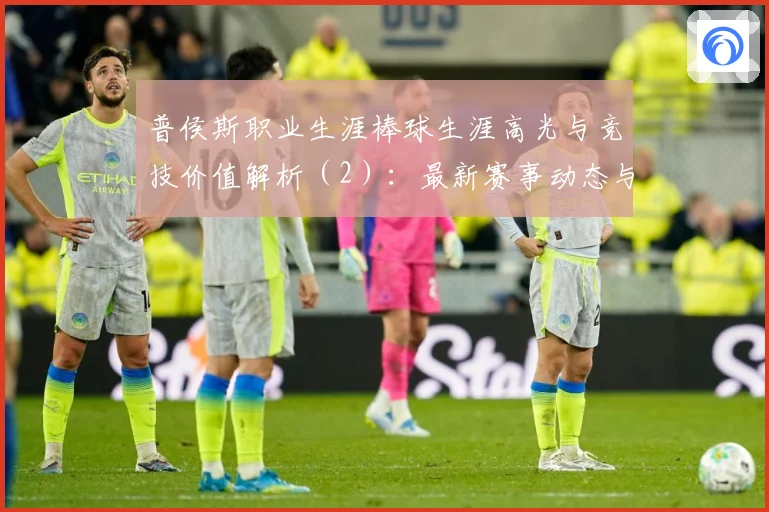 普侯斯职业生涯棒球生涯高光与竞技价值解析（2）：最新赛事动态与深度分析