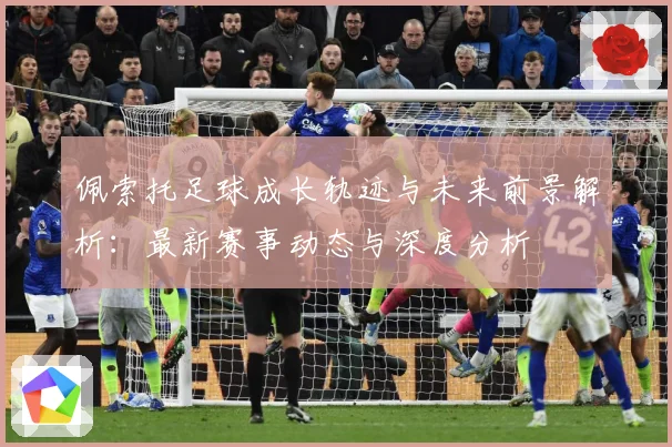 佩索托足球成长轨迹与未来前景解析：最新赛事动态与深度分析