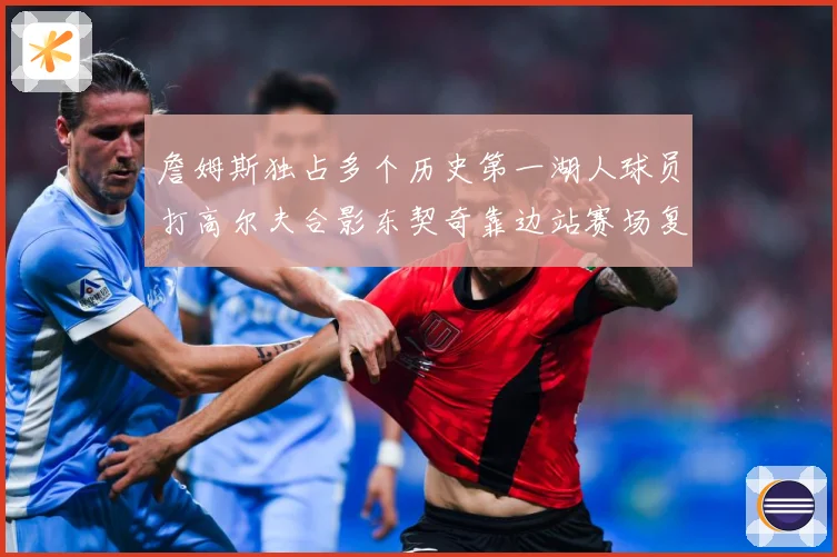 詹姆斯独占多个历史第一湖人球员打高尔夫合影东契奇靠边站赛场复盘：最新赛事动态与深度分析