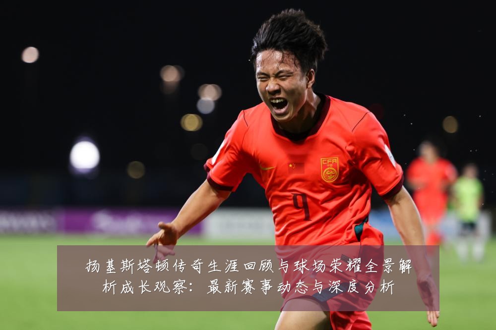 扬基斯塔顿传奇生涯回顾与球场荣耀全景解析成长观察:最新赛事动态与深度分析