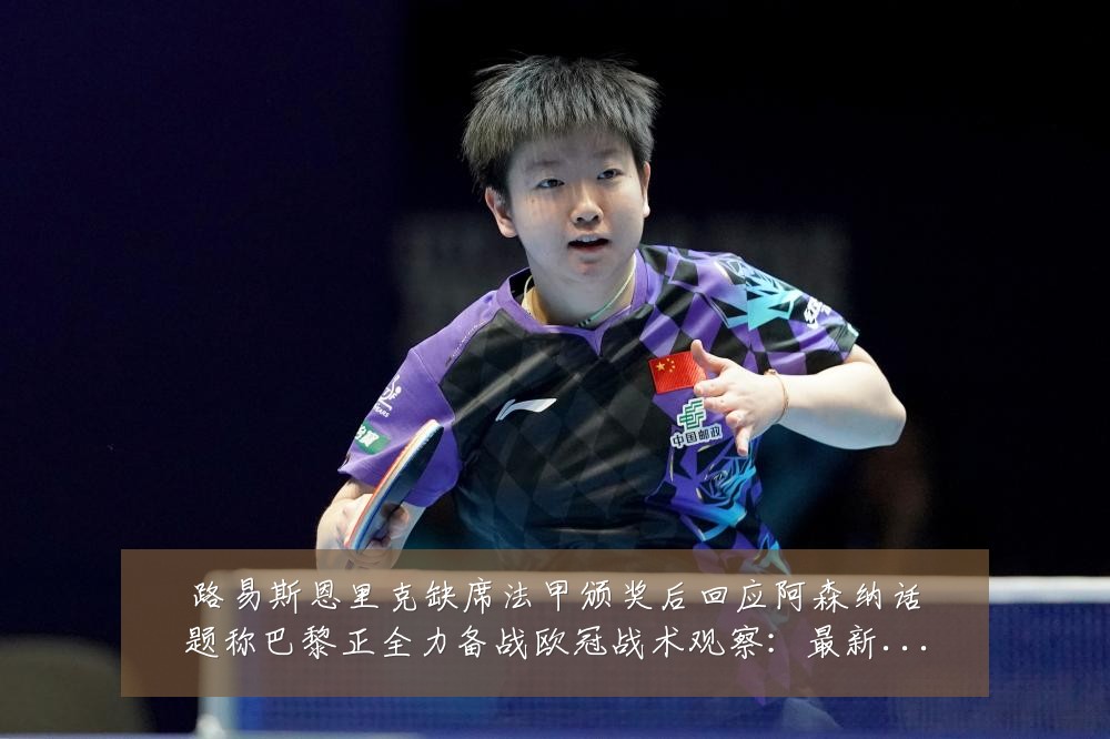 路易斯恩里克缺席法甲颁奖后回应阿森纳话题称巴黎正全力备战欧冠战术观察:最新赛事动态与深度分析