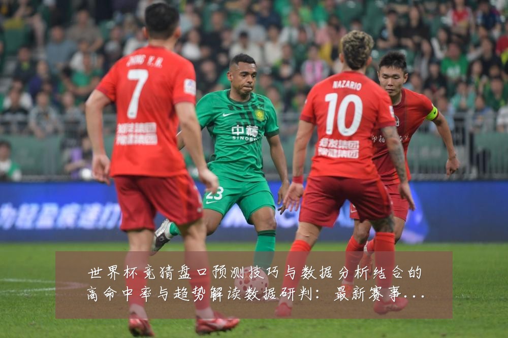 世界杯竞猜盘口预测技巧与数据分析结合的高命中率与趋势解读数据研判:最新赛事动态与深度分析