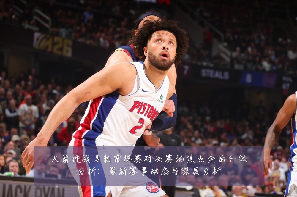 火箭迎战马刺常规赛对决赛场焦点全面升级分析:最新赛事动态与深度分析