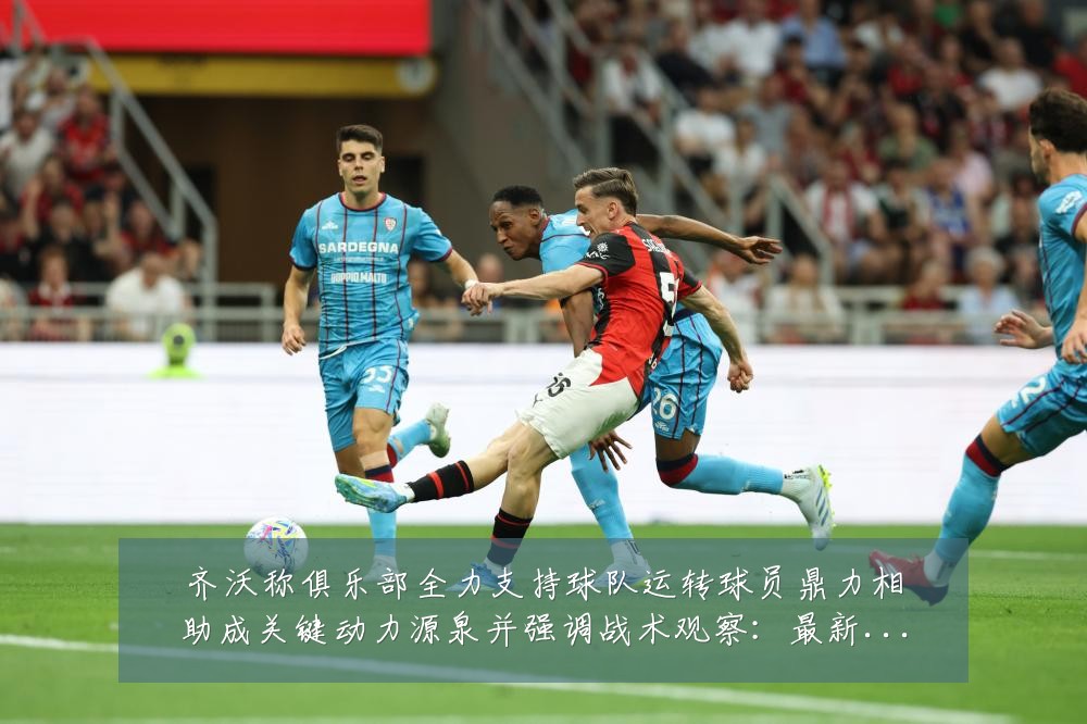 齐沃称俱乐部全力支持球队运转球员鼎力相助成关键动力源泉并强调战术观察:最新赛事动态与深度分析