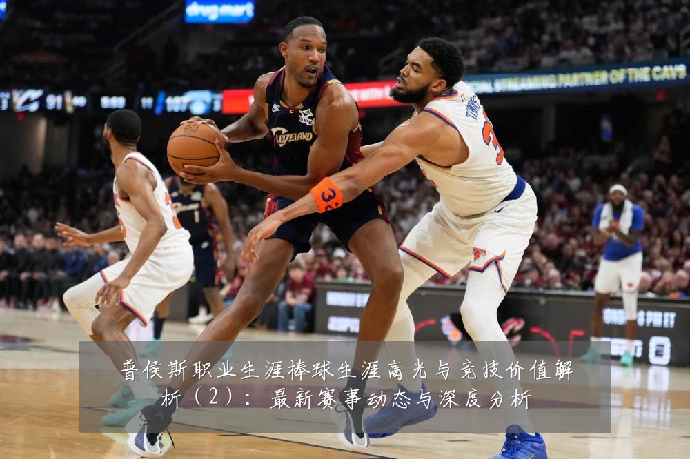 普侯斯职业生涯棒球生涯高光与竞技价值解析(2):最新赛事动态与深度分析