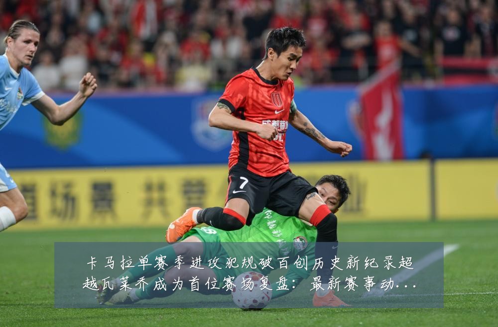 卡马拉单赛季进攻犯规破百创历史新纪录超越瓦莱乔成为首位赛场复盘：最新赛事动态与深度分析